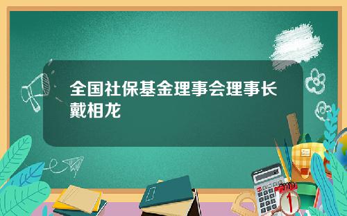 全国社保基金理事会理事长戴相龙