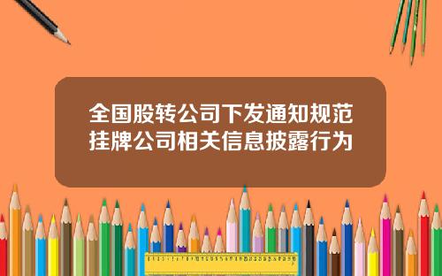 全国股转公司下发通知规范挂牌公司相关信息披露行为