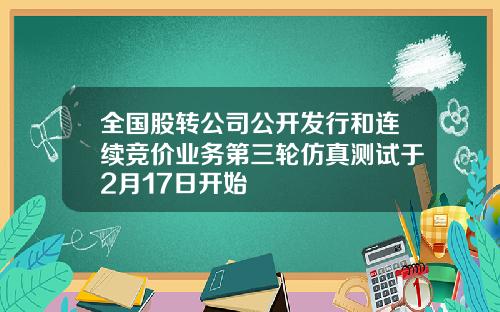 全国股转公司公开发行和连续竞价业务第三轮仿真测试于2月17日开始