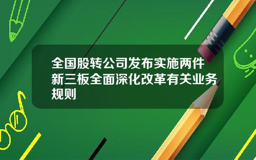 全国股转公司发布实施两件新三板全面深化改革有关业务规则