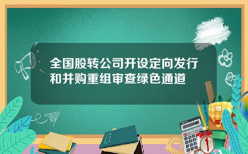全国股转公司开设定向发行和并购重组审查绿色通道