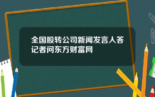 全国股转公司新闻发言人答记者问东方财富网