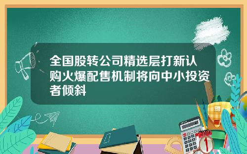 全国股转公司精选层打新认购火爆配售机制将向中小投资者倾斜