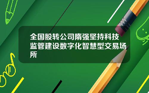 全国股转公司隋强坚持科技监管建设数字化智慧型交易场所