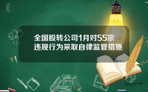 全国股转公司1月对55宗违规行为采取自律监管措施