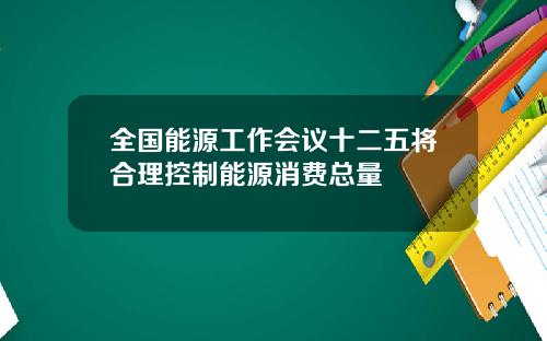 全国能源工作会议十二五将合理控制能源消费总量