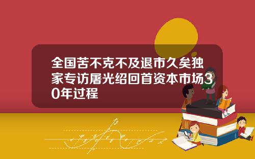 全国苦不克不及退市久矣独家专访屠光绍回首资本市场30年过程