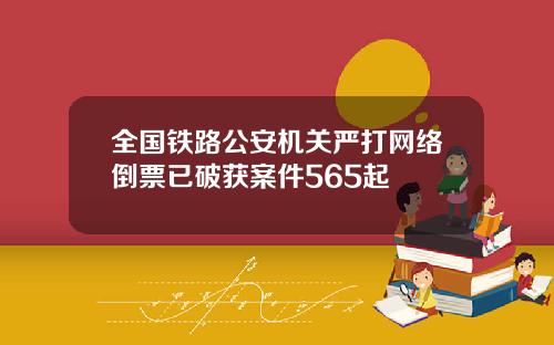 全国铁路公安机关严打网络倒票已破获案件565起