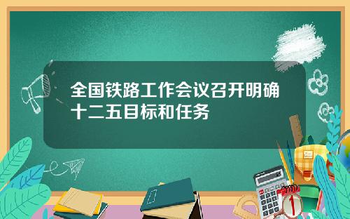 全国铁路工作会议召开明确十二五目标和任务