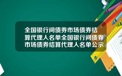 全国银行间债券市场债券结算代理人名单全国银行间债券市场债券结算代理人名单公示