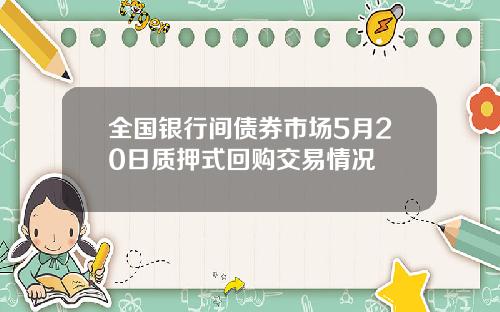全国银行间债券市场5月20日质押式回购交易情况