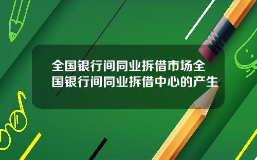 全国银行间同业拆借市场全国银行间同业拆借中心的产生