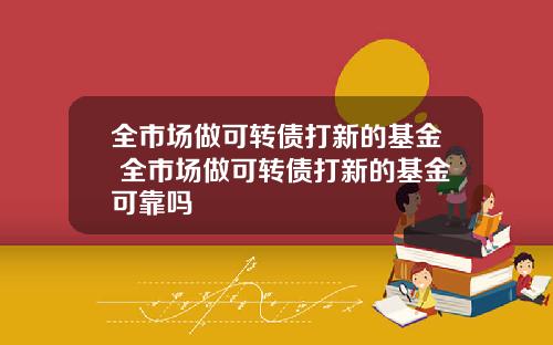 全市场做可转债打新的基金 全市场做可转债打新的基金可靠吗