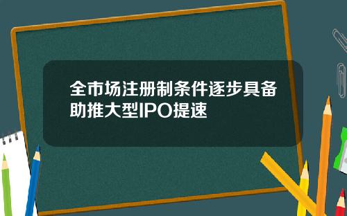 全市场注册制条件逐步具备助推大型IPO提速