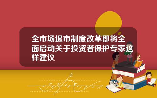 全市场退市制度改革即将全面启动关于投资者保护专家这样建议