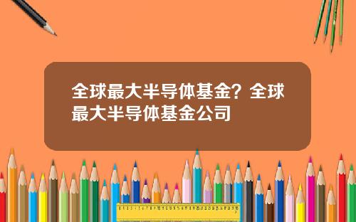 全球最大半导体基金？全球最大半导体基金公司