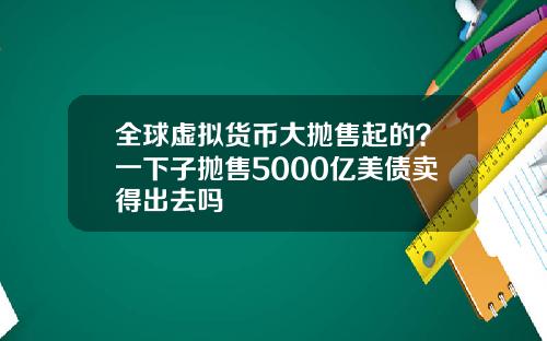 全球虚拟货币大抛售起的？一下子抛售5000亿美债卖得出去吗