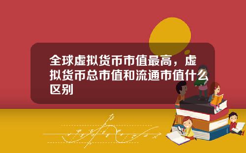 全球虚拟货币市值最高，虚拟货币总市值和流通市值什么区别
