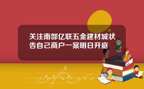 关注南部亿联五金建材城状告自己商户一案明日开庭