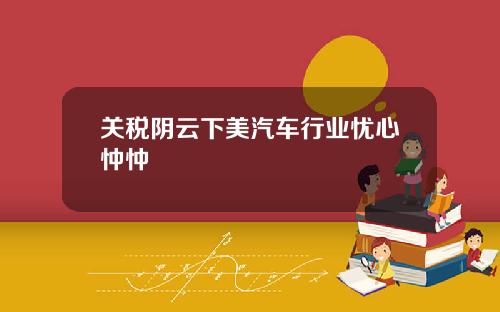 关税阴云下美汽车行业忧心忡忡