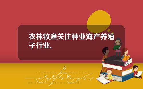 农林牧渔关注种业海产养殖子行业.