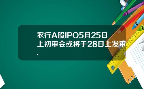 农行A股IPO5月25日上初审会或将于28日上发审.