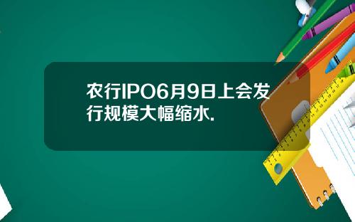 农行IPO6月9日上会发行规模大幅缩水.