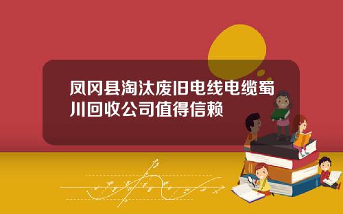 凤冈县淘汰废旧电线电缆蜀川回收公司值得信赖