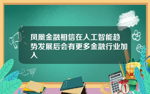 凤凰金融相信在人工智能趋势发展后会有更多金融行业加入