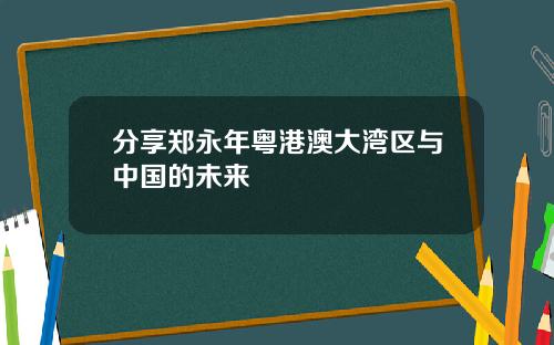 分享郑永年粤港澳大湾区与中国的未来