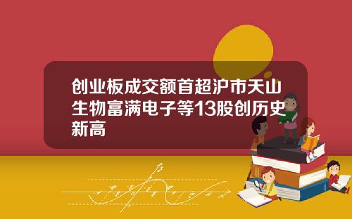 创业板成交额首超沪市天山生物富满电子等13股创历史新高
