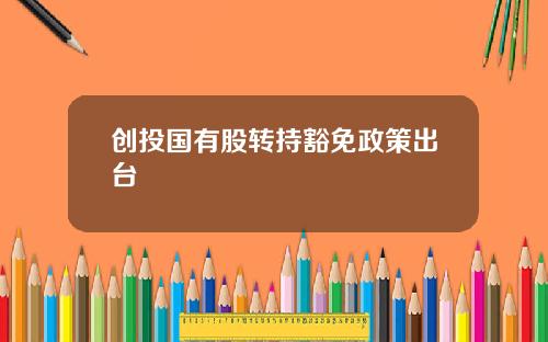 创投国有股转持豁免政策出台