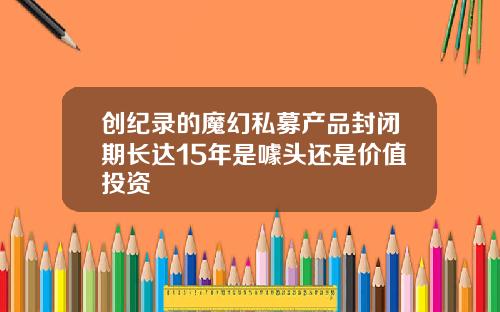 创纪录的魔幻私募产品封闭期长达15年是噱头还是价值投资