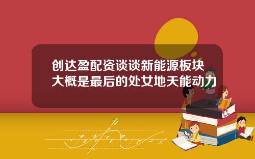 创达盈配资谈谈新能源板块大概是最后的处女地天能动力