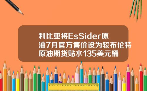 利比亚将EsSider原油7月官方售价设为较布伦特原油期货贴水135美元桶