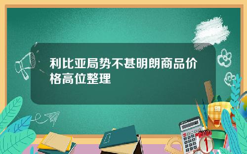 利比亚局势不甚明朗商品价格高位整理