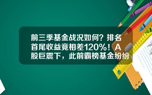 前三季基金战况如何？排名首尾收益竟相差120%！A股巨震下，此前霸榜基金纷纷“出局”-基金季查询
