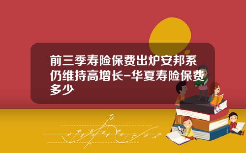 前三季寿险保费出炉安邦系仍维持高增长-华夏寿险保费多少