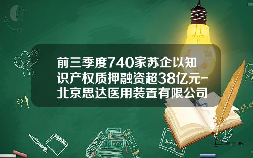 前三季度740家苏企以知识产权质押融资超38亿元-北京思达医用装置有限公司
