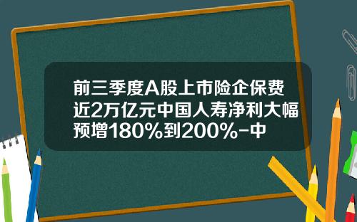 前三季度A股上市险企保费近2万亿元中国人寿净利大幅预增180%到200%-中国人寿车险佣金多少