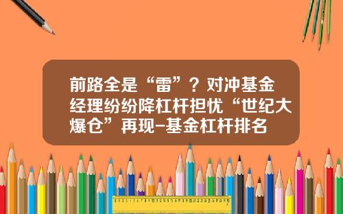 前路全是“雷”？对冲基金经理纷纷降杠杆担忧“世纪大爆仓”再现-基金杠杆排名