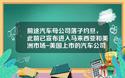 前途汽车母公司落子约旦，此前已宣布进入马来西亚和美洲市场-美国上市的汽车公司