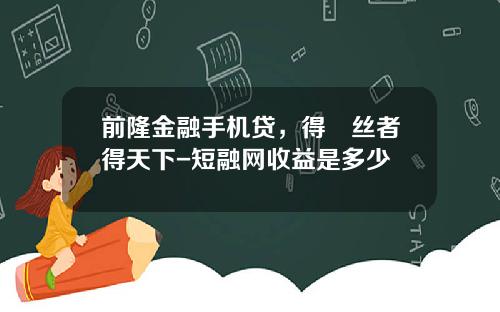 前隆金融手机贷，得屌丝者得天下-短融网收益是多少