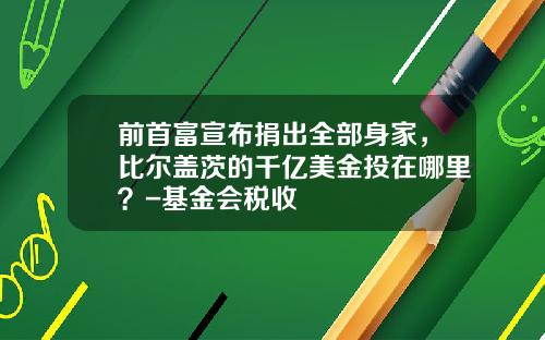 前首富宣布捐出全部身家，比尔盖茨的千亿美金投在哪里？-基金会税收