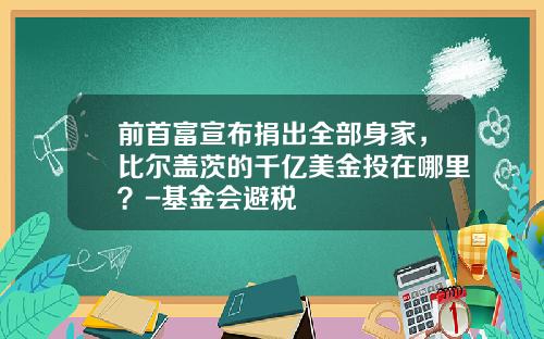 前首富宣布捐出全部身家，比尔盖茨的千亿美金投在哪里？-基金会避税