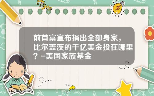 前首富宣布捐出全部身家，比尔盖茨的千亿美金投在哪里？-美国家族基金