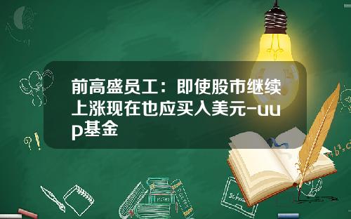 前高盛员工：即使股市继续上涨现在也应买入美元-uup基金