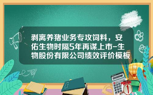 剥离养猪业务专攻饲料，安佑生物时隔5年再谋上市-生物股份有限公司绩效评价模板