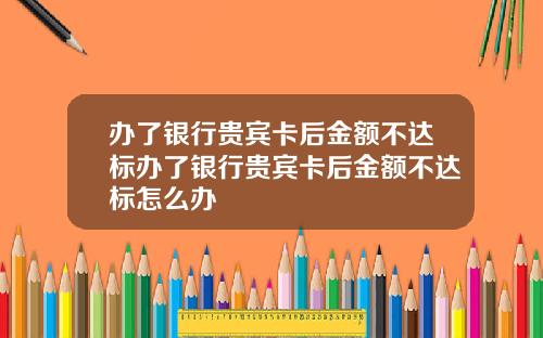办了银行贵宾卡后金额不达标办了银行贵宾卡后金额不达标怎么办