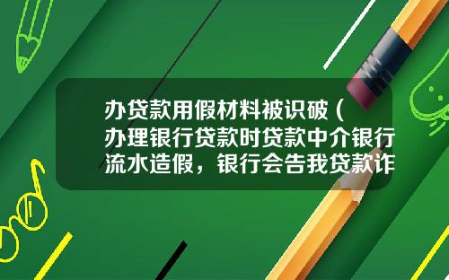 办贷款用假材料被识破 (办理银行贷款时贷款中介银行流水造假，银行会告我贷款诈骗吗？)
